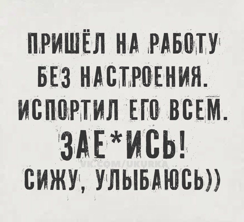 ПРИШЁЛ НА РАБОТУ БЕЗ НАСТРОЕНИЯ. ИСПОРТИЛ ЕГО ВСЕМ. ЗАЕ*ИСЬ! СИЖУ, УЛЫБАЮСЬ))