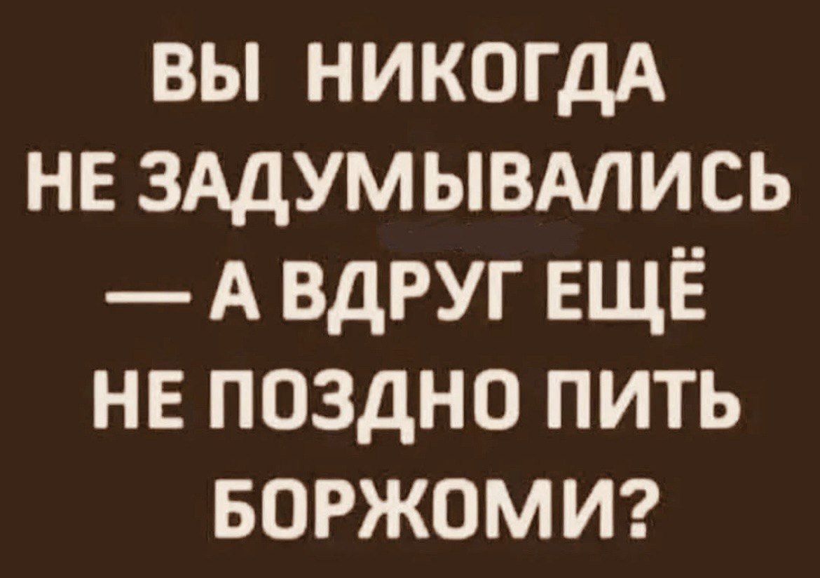 ВЫ НИКОГДА НЕ ЗАДУМЫВАЛИСЬ — А ВДРУГ ЕЩЁ НЕ ПОЗДНО ПИТЬ БОРЖОМI?