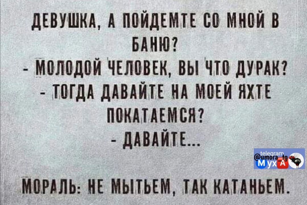 Девушка, а пойдёмте со мной в баню? - Молодой человек, вы что дурак? - Тогда давайте на моей яхте покатаемся? - Давайте... Мораль: не мытем, так катаньем.