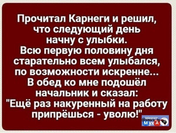 Прочитал Карнеги и решил, что следующий день начну с улыбки. Всю первую половину дня старательно всем улыбался, по возможности искренне... В обед ко мне подошёл начальник и сказал: 