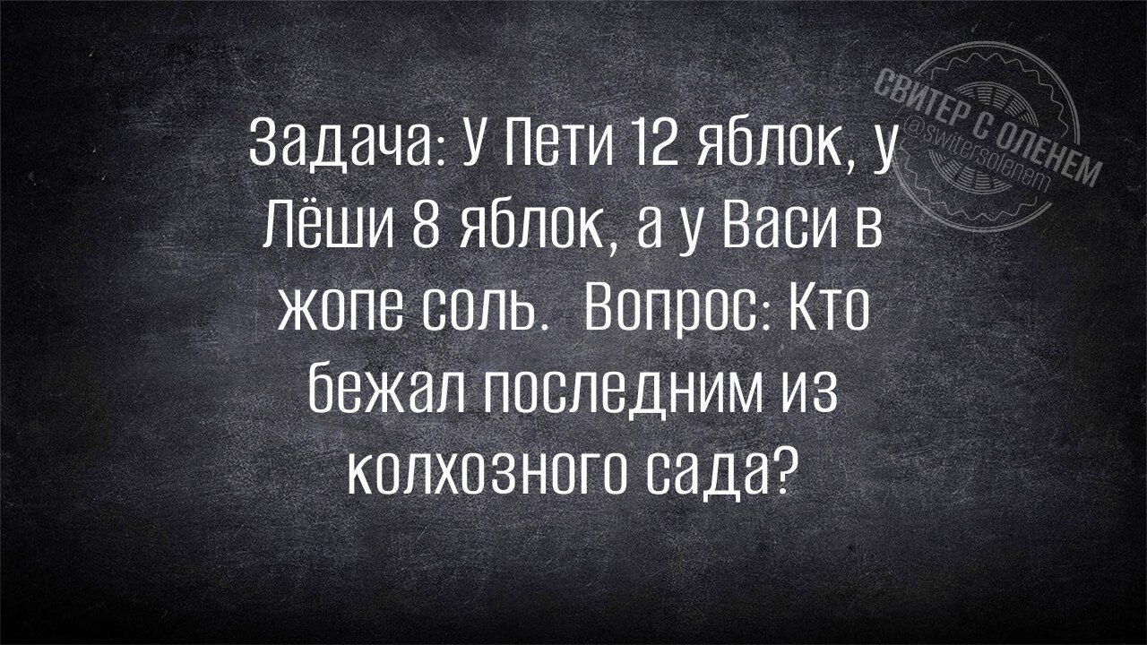 Задача: У Пети 12 яблок, у Лёши 8 яблок, а у Васи в жопе соль. Вопрос: Кто бежал последним из колхозного сада?