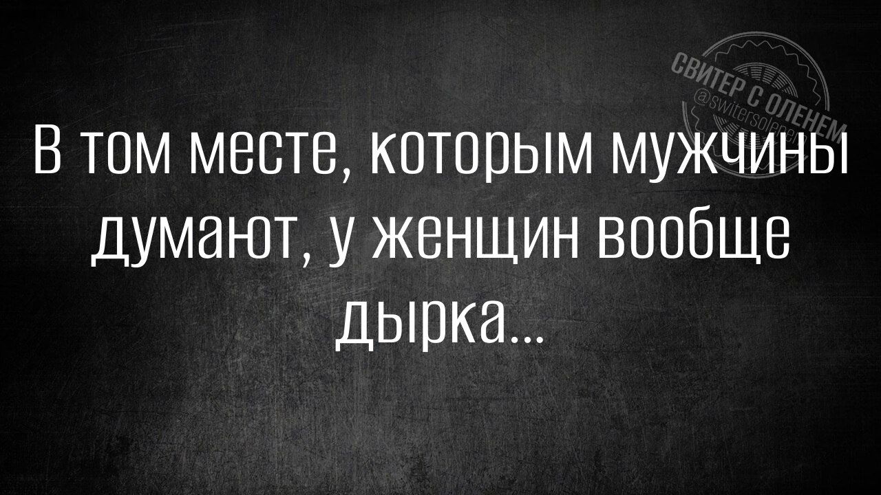 В том месте, которым мужчины думают, у женщин вообще дырка...