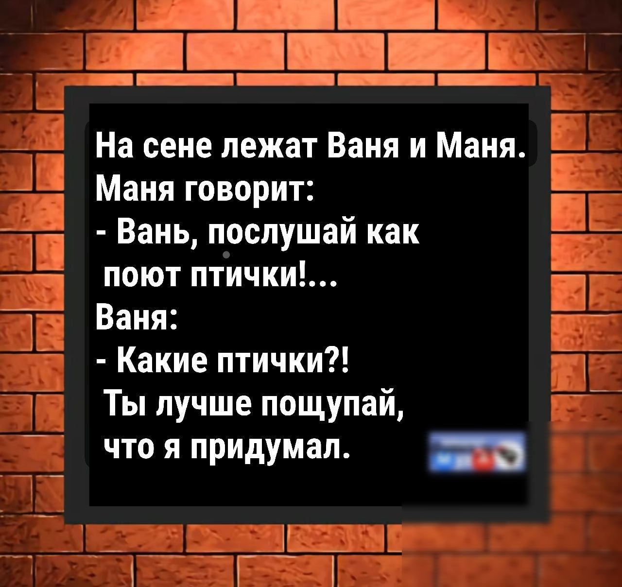 На сцене лежат Ваня и Маня. Маня говорит: - Вань, послушай как поют птички!... Ваня: - Какие птички?! Ты лучше посчитай, что я придумал.