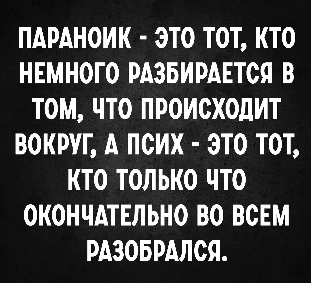 ПАРАНОИК - ЭТО ТОТ, КТО НЕМНОГО РАЗБИРАЕТСЯ В ТОМ, ЧТО ПРОИСХОДИТ ВОКРУГ, А ПСИХ - ЭТО ТОТ, КТО ТОЛЬКО ЧТО ОКОНЧАТЕЛЬНО ВО ВСЕМ РАЗОБРАЛСЯ.