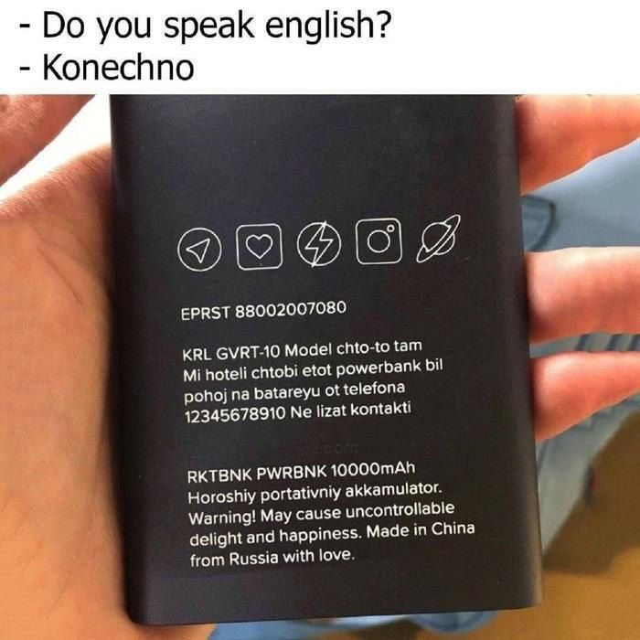 Do you speak english?
- Konechno

KRL GVRT-10 Model chto-to tam
Mi hoteli chtobi etot powerbank bil pohl na batareyu ot telefona 12345678910 Ne lizat kontakti

RKTBMK PWRBNK 10000mAh
Horoshoiy portativniy akkamulator.
Warning! May cause uncontrollable delight and happiness. Made in China from Russia with love.