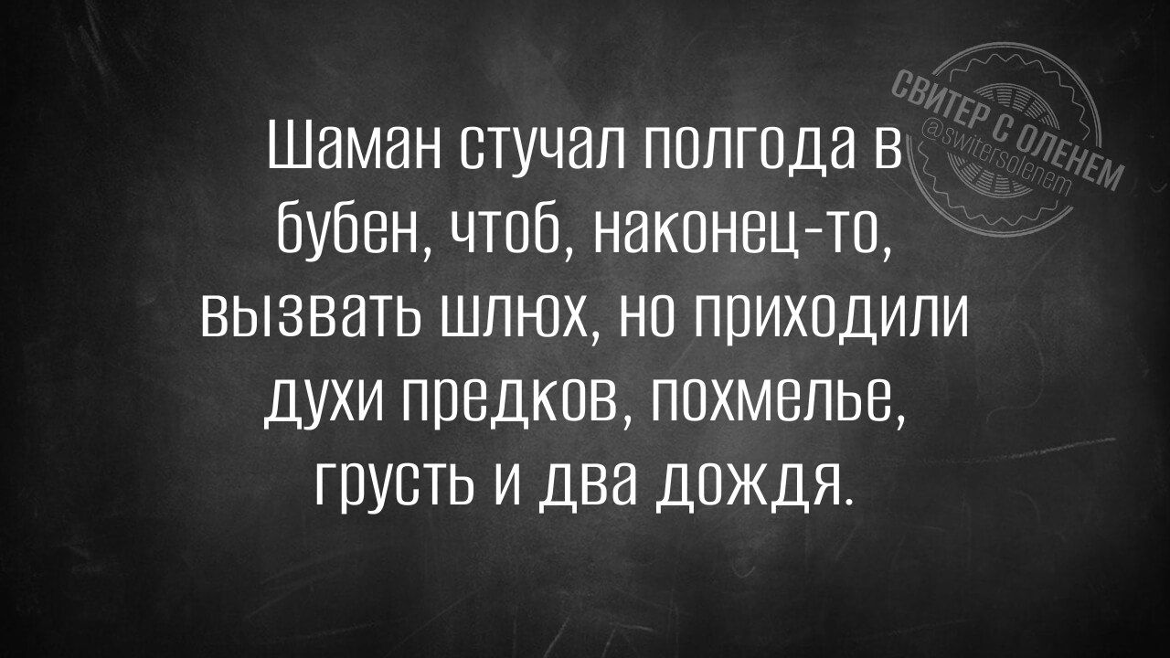 Шаман стучал полгода в бубен, чтоб, наконец-то, вызвать шлёп, но приходили духи предков, похмелье, грусть и два дождя.