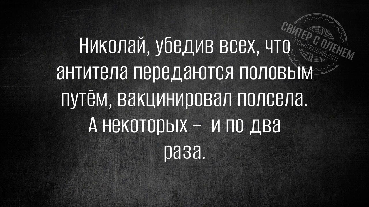 Николай, убедив всех, что антитела передаются половым путём, вакцинировал полсела. А некоторых – и по два раза.