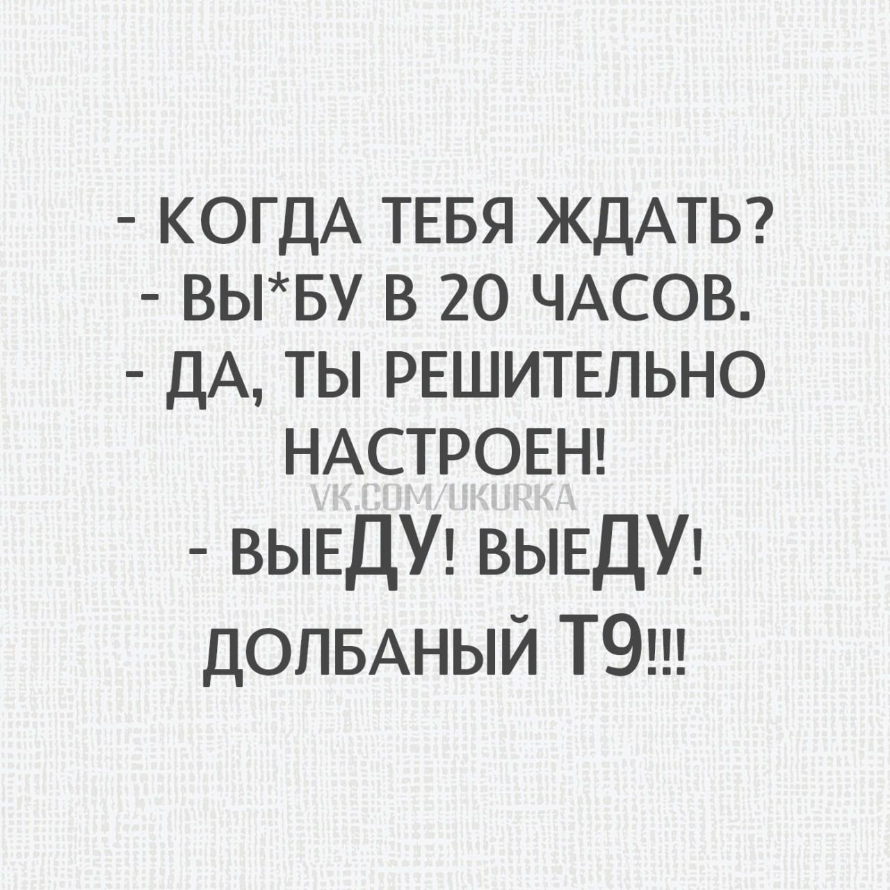 - КОГДА ТЕБЯ ЖДАТЬ?  
- ВЫ*БУ В 20 ЧАСОВ.  
- ДА, ТЫ РЕШИТЕЛЬНО  НАСТРОЕН!  
- ВЫЕДУ! ВЫЕДУ! ДОЛБАННЫЙ Т9!!!
