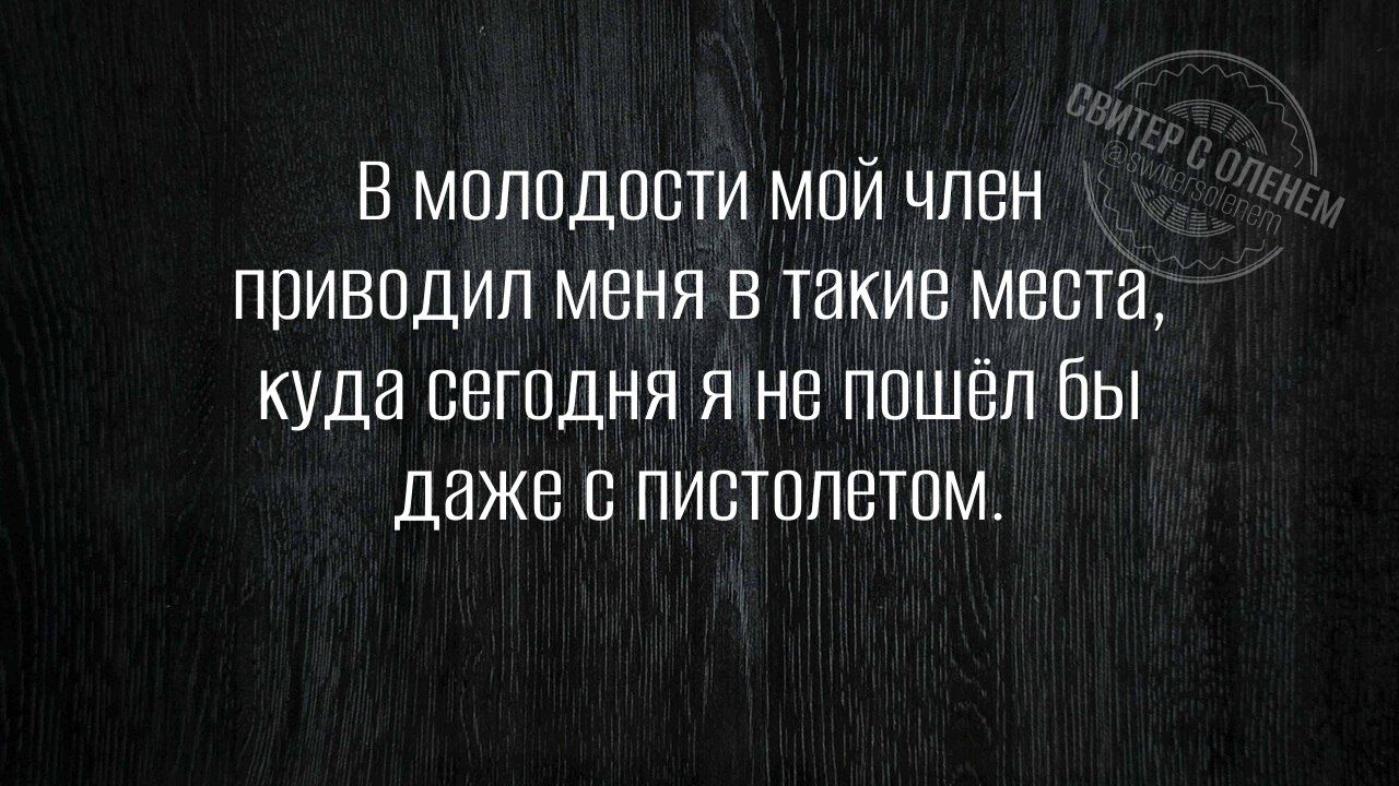 В молодости мой член приводил меня в такие места, куда сегодня я не пошёл бы даже с пистолетом.