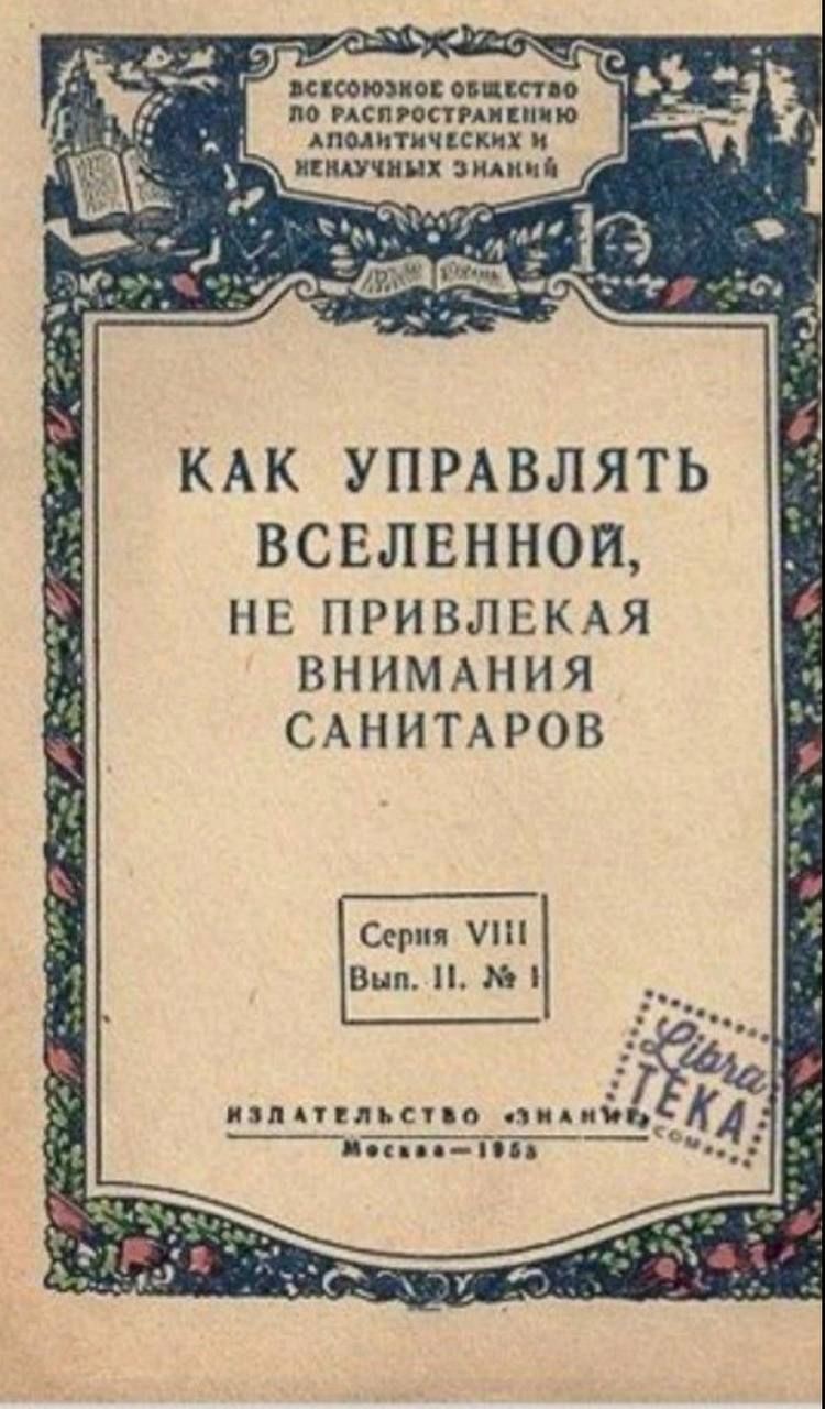 КАК УПРАВЛЯТЬ ВСЕЛЕННОЙ, НЕ ПРИВЛЕКАЯ ВНИМАНИЯ САНИТАРОВ
Серия VIII Вып. II. № 1
ИЗДАТЕЛЬСТВО 'ЗНАНИЕ' Москва - 1953