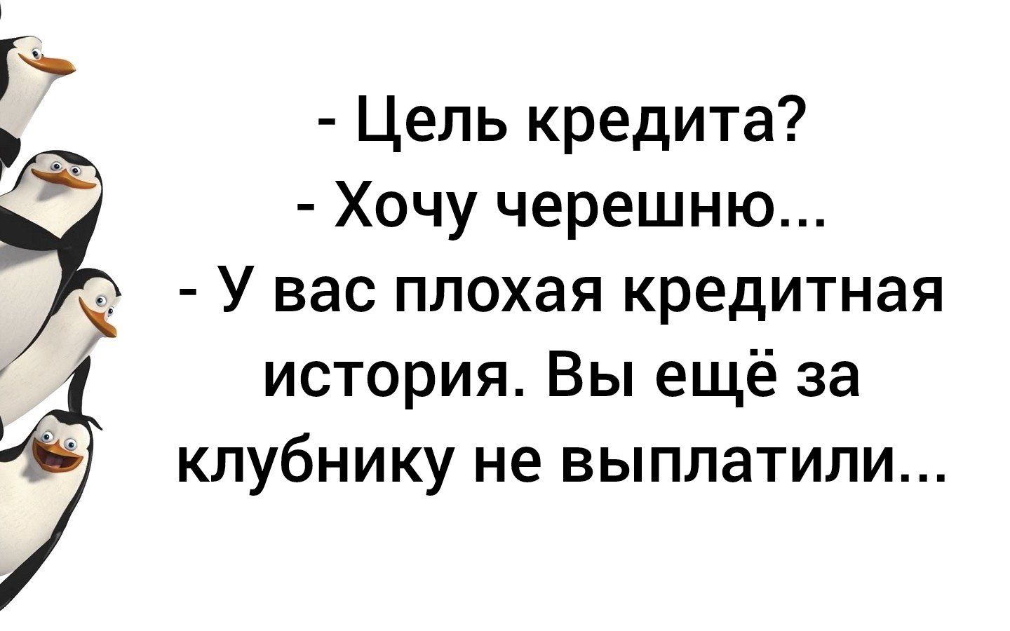 - Цель кредита?
- Хочу черешню...
- У вас плохая кредитная история. Вы ещё за клубнику не выплатили...