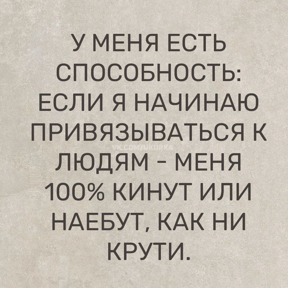 У МЕНЯ ЕСТЬ СПОСОБНОСТЬ: ЕСЛИ Я НАЧИНАЮ ПРИВЯЗЫВАТЬСЯ К ЛЮДЯМ - МЕНЯ 100% КИНУТ ИЛИ НАЕБУТ, КАК НИ КРУТИ.