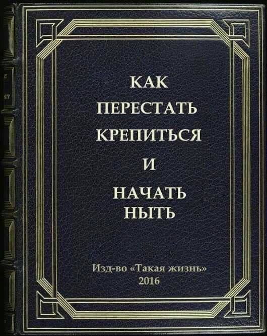 КАК ПЕРЕСТАТЬ КРЕПИТЬСЯ И НАЧАТЬ НЫТЬ
Изд-во «Такая жизнь»
2016