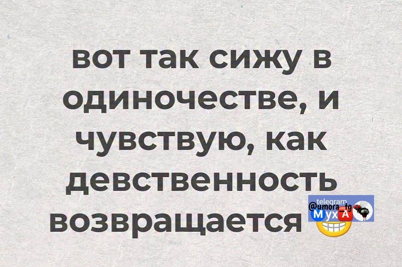 вот так сижу в одиночестве, и чувствую, как девственность возвращается