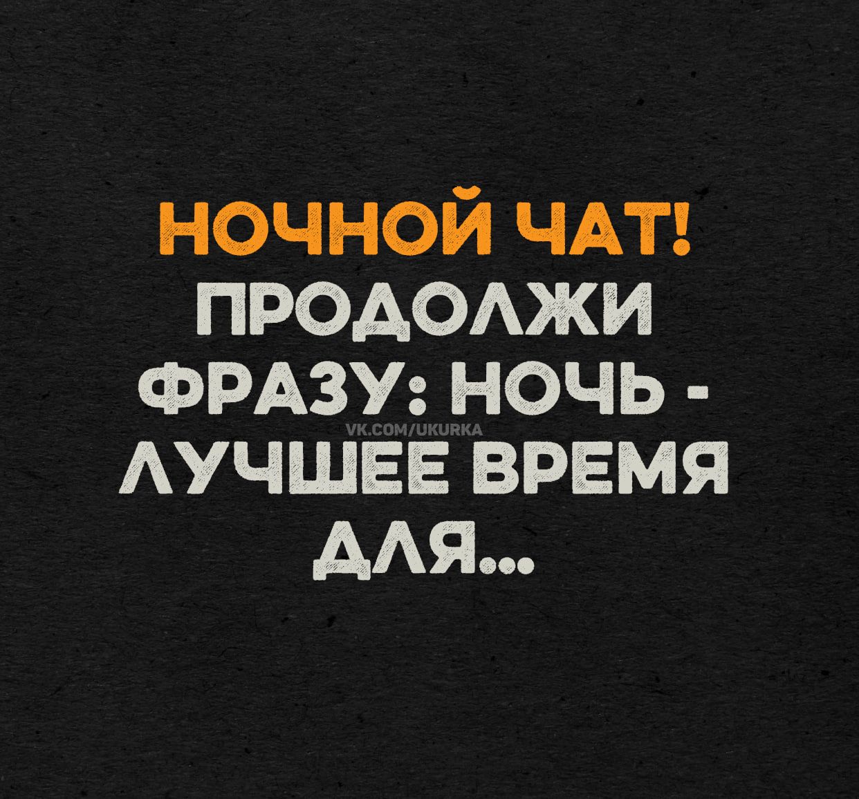 НОЧНОЙ ЧАТ! ПРОДОЛЖИ ФРАЗУ: НОЧЬ - ЛУЧШЕЕ ВРЕМЯ ДЛЯ...