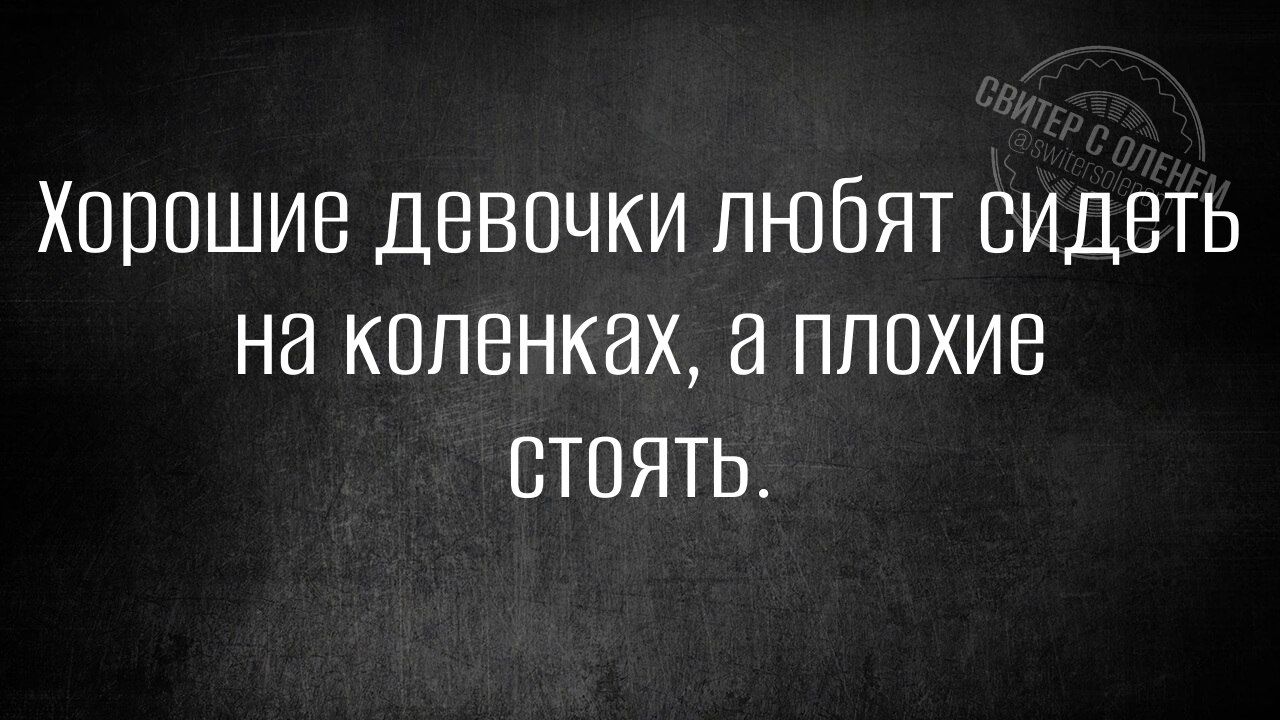 Хорошие девочки любят сидеть на коленках, а плохие стоять.