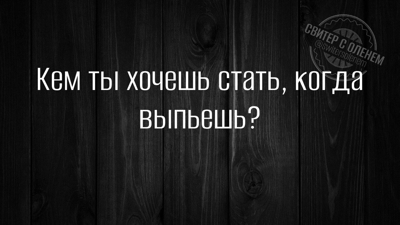 Кем ты хочешь стать, когда выпьешь?