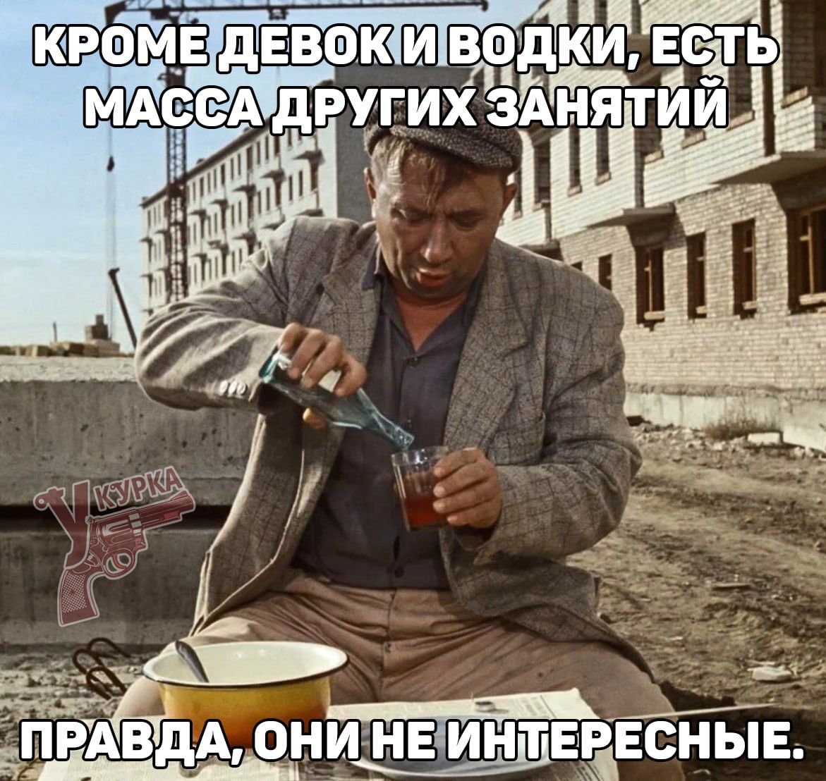 КРОМЕ ДЕВОК И ВОДКИ, ЕСТЬ МАССА ДРУГИХ ЗАНЯТИЙ ПРАВДА, ОНИ НЕ ИНТЕРЕСНЫЕ.