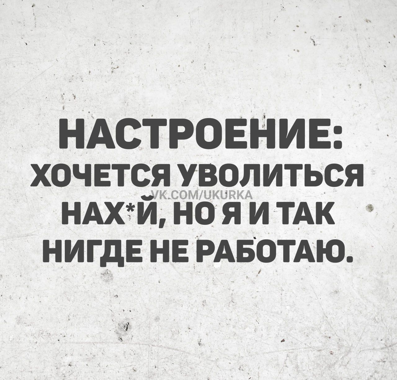 НАСТРОЕНИЕ: ХОЧЕТСЯ УВОЛИТЬСЯ НАХ*Й, НО Я И ТАК НИГДЕ НЕ РАБОТАЮ.