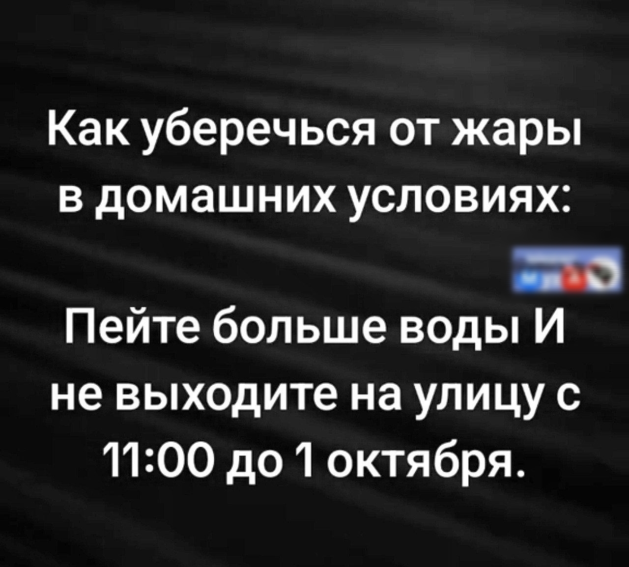 Как уберечься от жары в домашних условиях:
Пейте больше воды И не выходите на улицу с 11:00 до 1 октября.