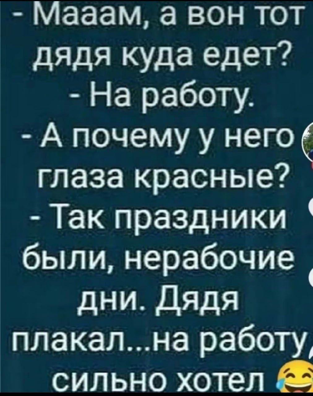 Мааам, а вон тот дядя куда едет? - На работу. - А почему у него глаза красные? - Так праздники были, нерабочие дни. Дядя плакал...на работу, сильно хотел.