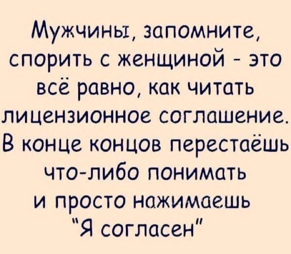 Мужчины, запомните, спорить с женщиной - это всё равно, как читать лицензионное соглашение. В конце концов перестаёшь что-либо понимать и просто нажимаешь 
