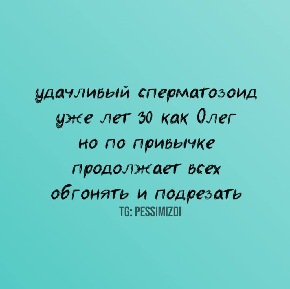 удачливый сперматозоид
уже лет 30 как Олег
но по привычке
продолжает всех
обгонять и подрезать
TG: PESSIMIZDI
