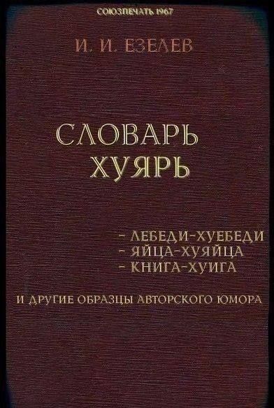 И. И. Езелев
СЛОВАРЬ ХУЯРЬ
- ЛЕБЕДИ-ХУБЕДИ
- ЯИЦА-ХУЯИЦА
- КНИГА-ХУИГА
и другие образы авторского юмора