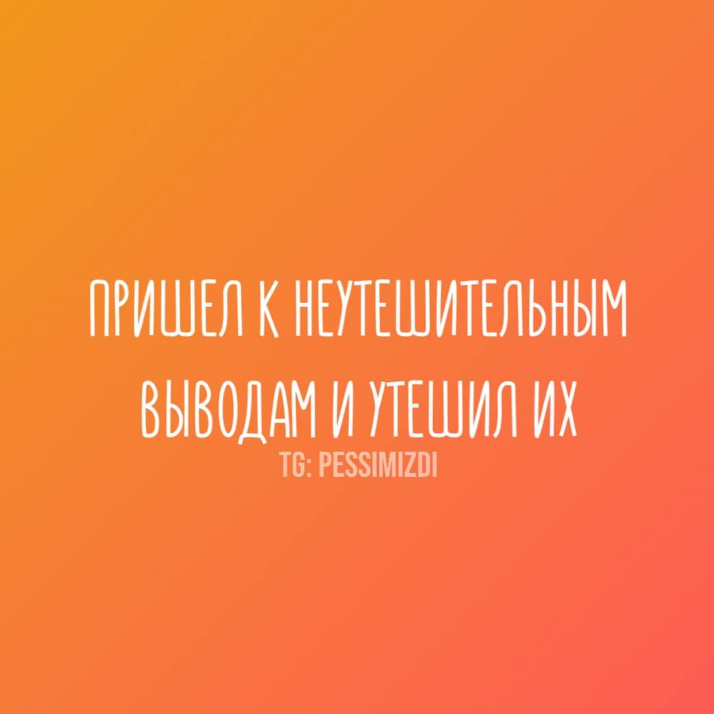 ПРИШЕЛ К НЕУТЕШИТЕЛЬНЫМ ВЫВОДАМ И УТЕШИЛ ИХ
TG: PESSIMIZDI