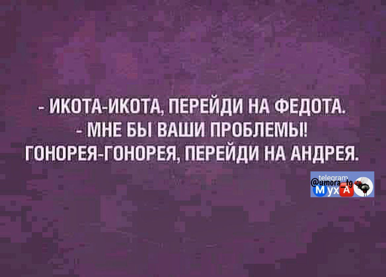 - Икота-икота, перейди на Федота.
- Мне бы ваши проблемы!
Гонорея-гонорея, перейди на Андрея.