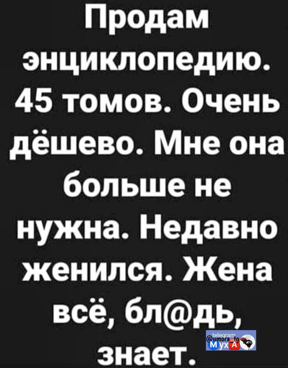 Продам энциклопедию. 45 томов. Очень дёшево. Мне она больше не нужна. Недавно женился. Жена всё, бл@дь, знает.