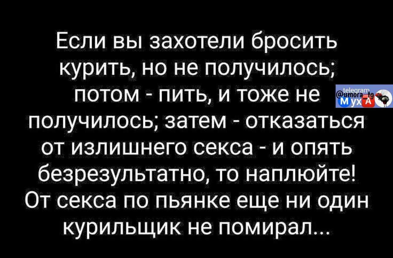 Если вы захотели бросить курить, но не получилось; потом - пить, и тоже не получилось; затем - отказаться от излишнего секса - и опять безрезультатно, то наплюйте! От секса по пьянке ещё ни один курильщик не помирал...