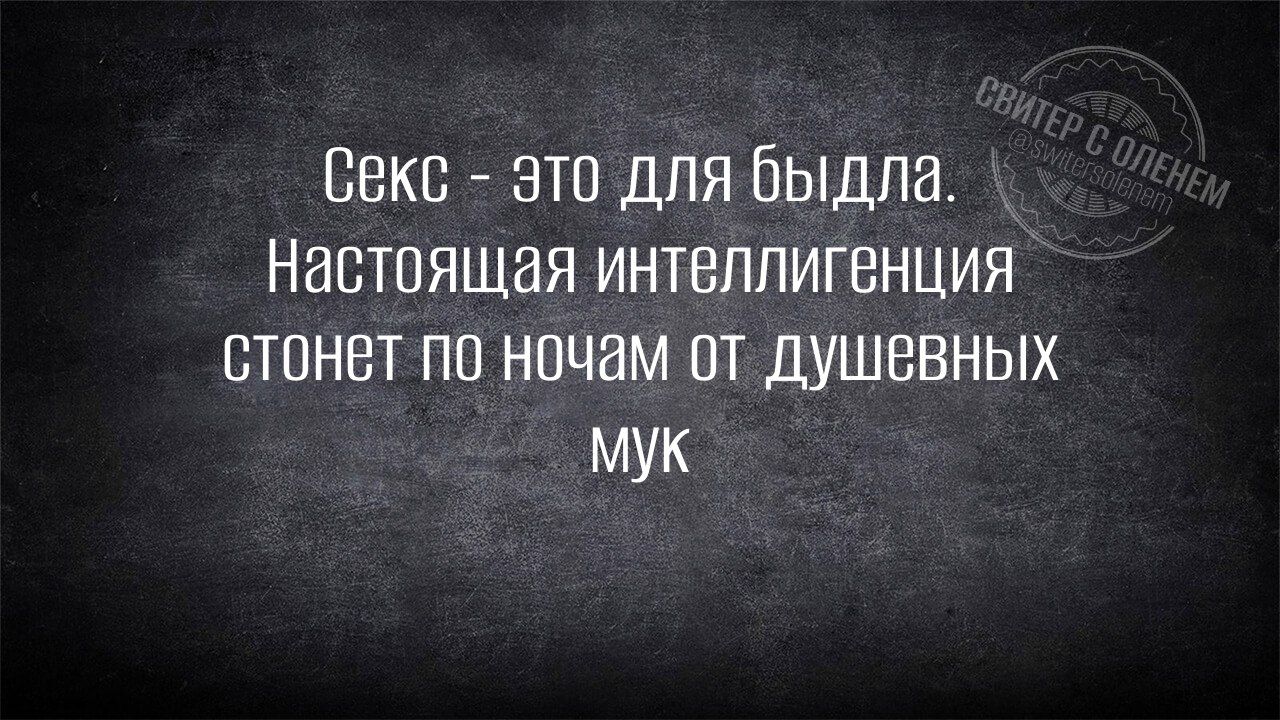 Секс - это для быдла.
Настоящая интеллигенция стонет по ночам от душевных мук