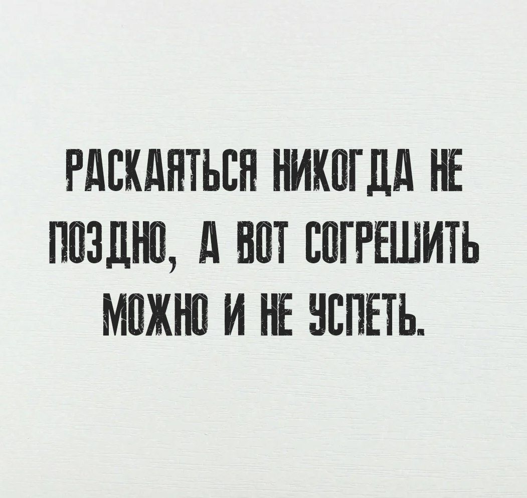 РАСКАЯТЬСЯ НИКТОГДА НЕ ПОЗДНО, А ВОТ СОГРЕШИТЬ МОЖНО И НЕ УСПЕТЬ.