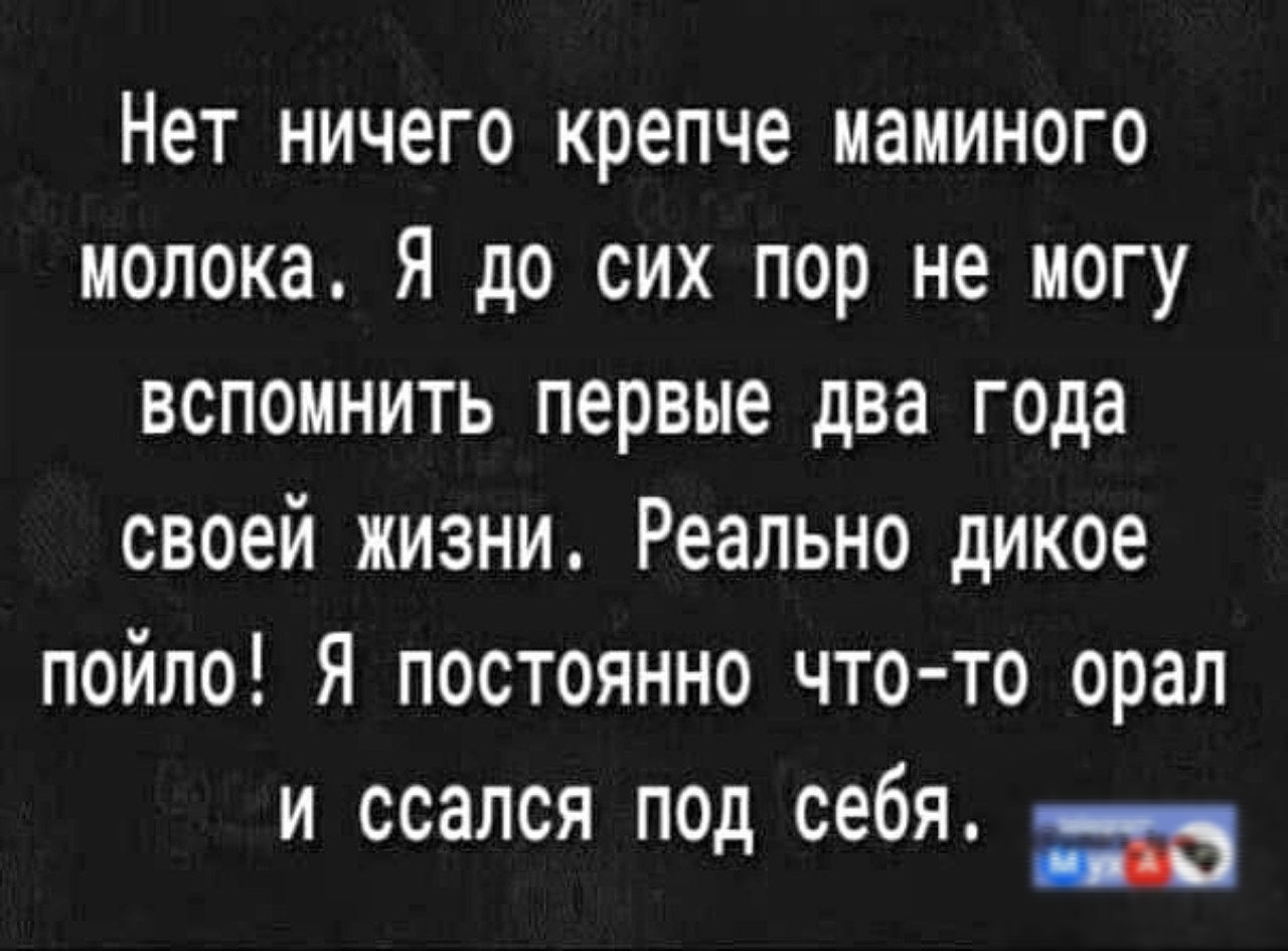 Нет ничего крепче маминого молока. Я до сих пор не могу вспомнить первые два года своей жизни. Реально дикое пойло! Я постоянно что-то орал и ссался под себя.