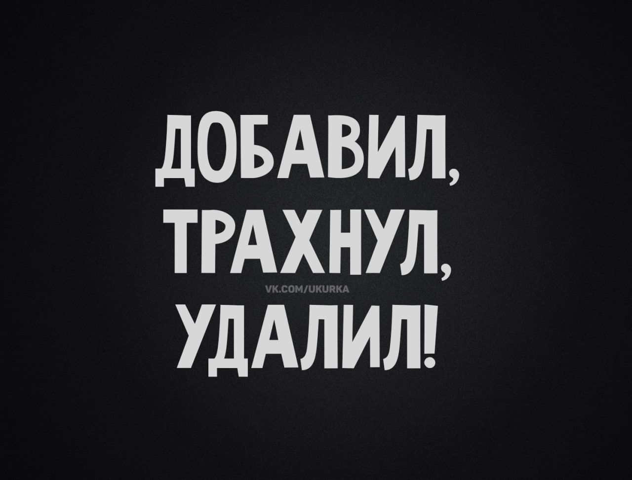 ДОБАВИЛ, ТРАХНУЛ, УДАЛИЛ!