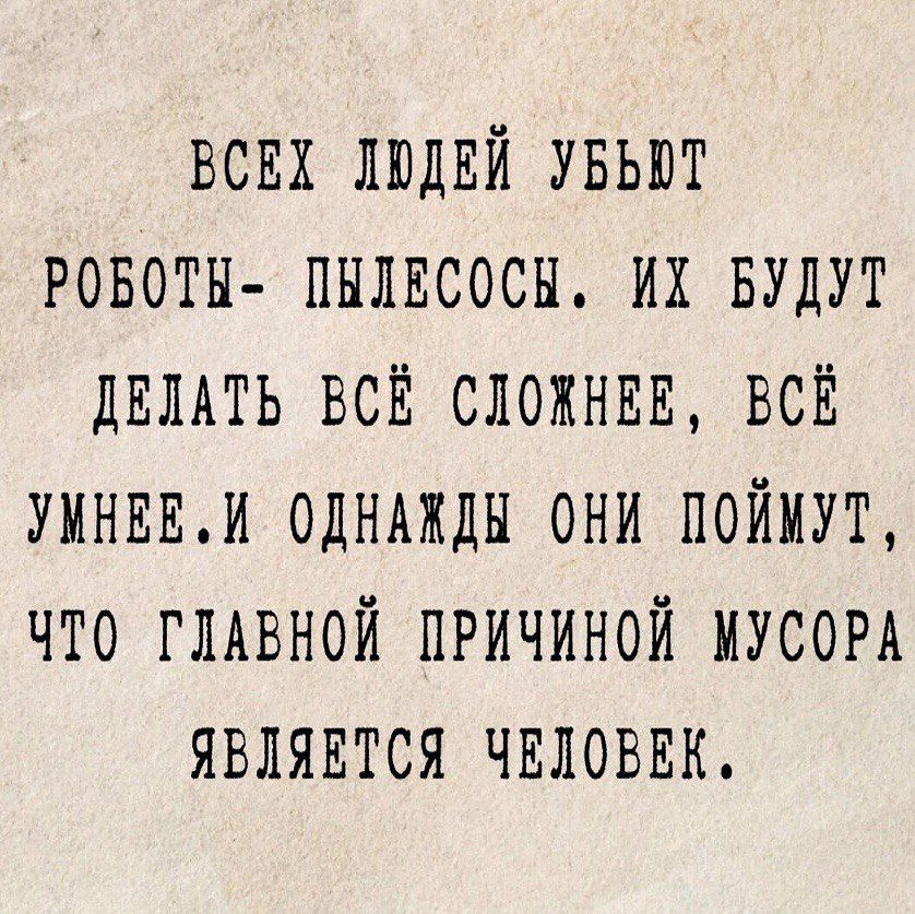 ВСЕХ ЛЮДЕЙ УБЬЮТ РОБОТЫ- ПЫЛЕСОСЫ. ИХ БУДУТ ДЕЛАТЬ ВСЁ СЛОЖНЕЕ, ВСЁ УМНЕЕ. И ОДНАЖДЫ ОНИ ПОЙМУТ, ЧТО ГЛАВНОЙ ПРИЧИНОЙ МУСОРА ЯВЛЯЕТСЯ ЧЕЛОВЕК.