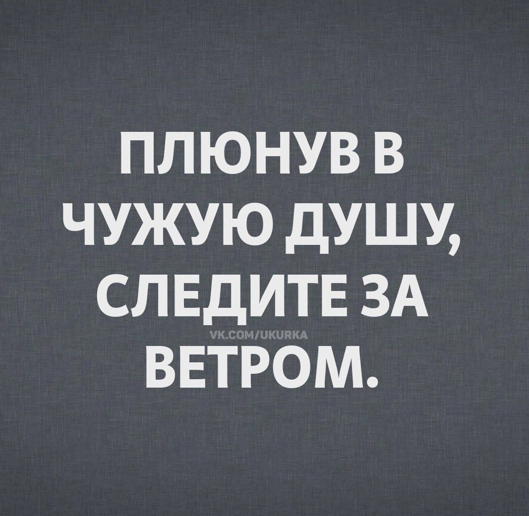 ПЛЮНУВ В ЧУЖУЮ ДУШУ, СЛЕДИТЕ ЗА ВЕТРОМ.