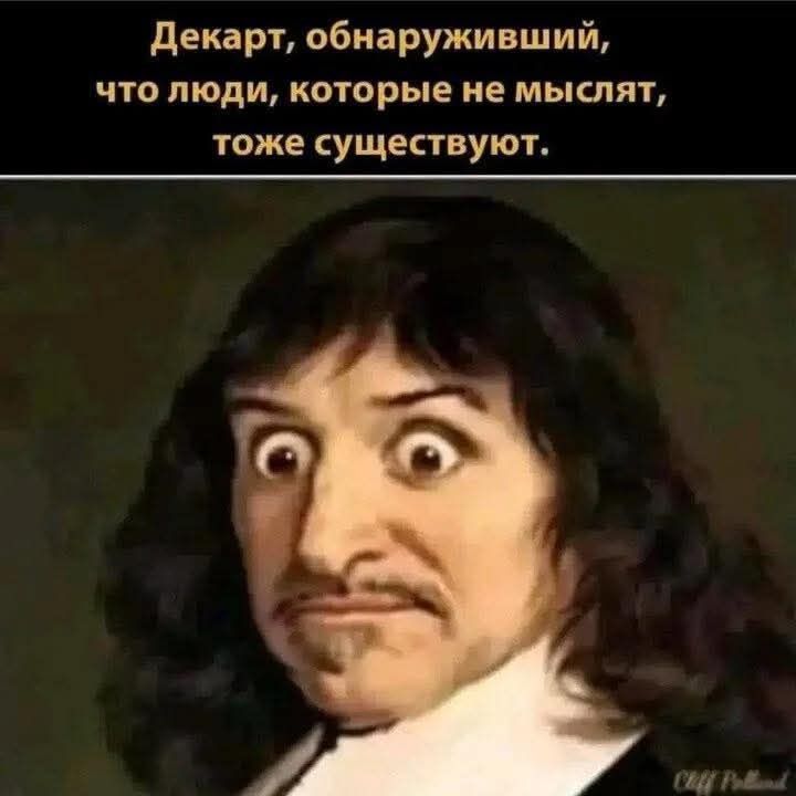 Декарт, обнаруживший, что люди, которые не мыслят, тоже существуют.
