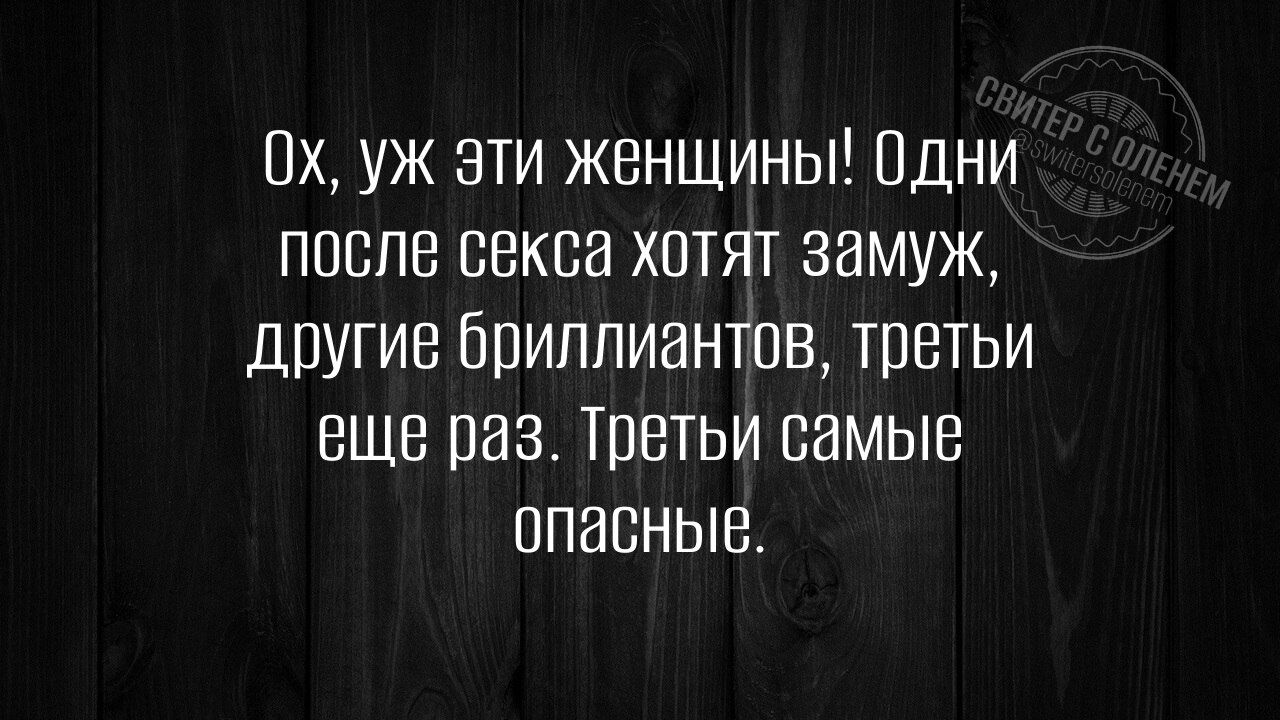 Ох, уж эти женщины! Одни после секса хотят замуж, другие бриллиантов, третьи еще раз. Третьи самые опасные.