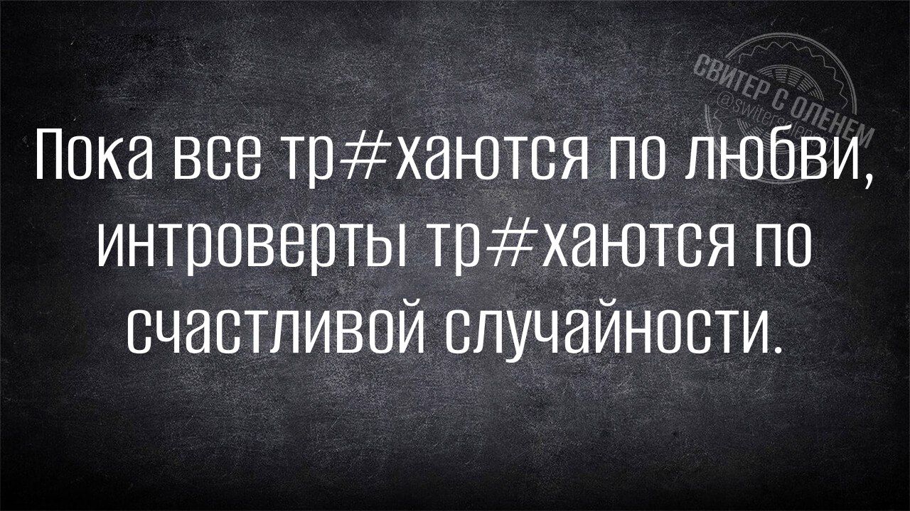 Пока все тр#хаются по любви, интроверты тр#хаются по счастливой случайности.