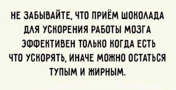 НЕ ЗАБЫВАЙТЕ, ЧТО ПРИЁМ ШОКОЛАДА ДЛЯ УСКОРЕНИЯ РАБОТЫ МОЗГА ЭФФЕКТИВЕН ТОЛЬКО КОГДА ЕСТЬ ЧТО УСКОРЯТЬ, ИНАЧЕ МОЖНО ОСТАТЬСЯ ТУПЫМ И ЖИРНЫМ.
