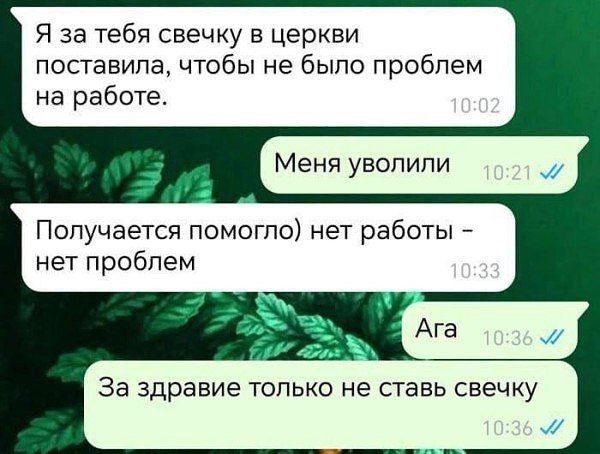 Я за тебя свечку в церкви поставила, чтобы не было проблем на работе.
Меня уволили
Получается помогло) нет работы - нет проблем
Ага
За здоровье только не ставь свечку