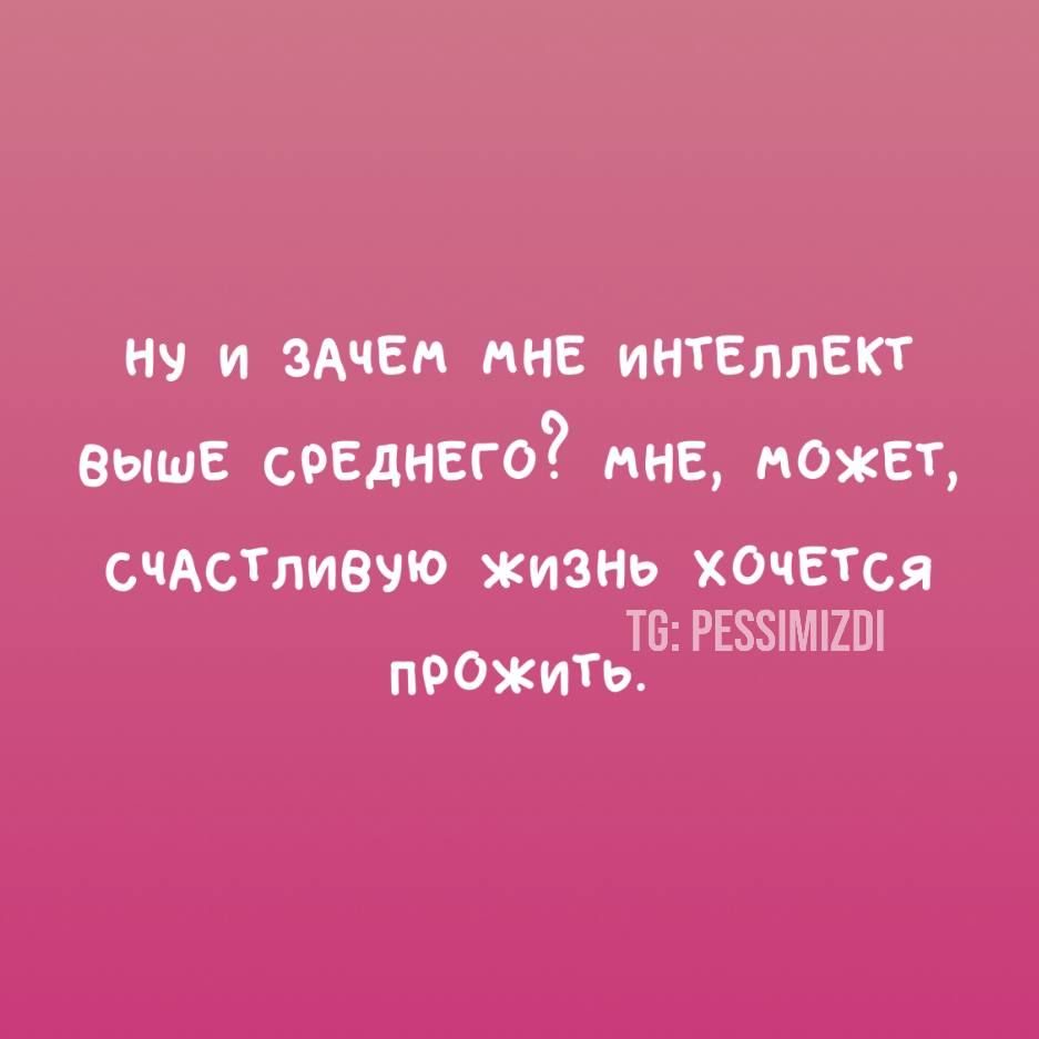 ну и зачем мне интеллект выше среднего? мне, может, счастливую жизнь хочется прожить.