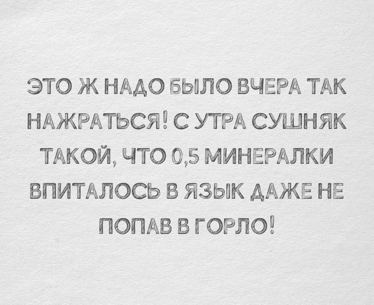 ЭТО Ж НАДО БЫЛО ВЧЕРА ТАК НАЖРАТЬСЯ! С УТРА СУШНЯК ТАКОЙ, ЧТО 0,5 МИНЕРАЛКИ ВПИТАЛОСЬ В ЯЗЫК ДАЖЕ НЕ ПОПАВ В ГОРОЛО!