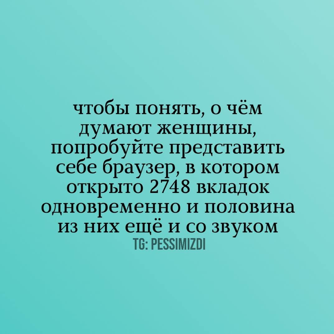 чтобы понять, о чём думают женщины, попробуйте представить себе браузер, в котором открыто 2748 вкладок одновременно и половина из них ещё и со звуком