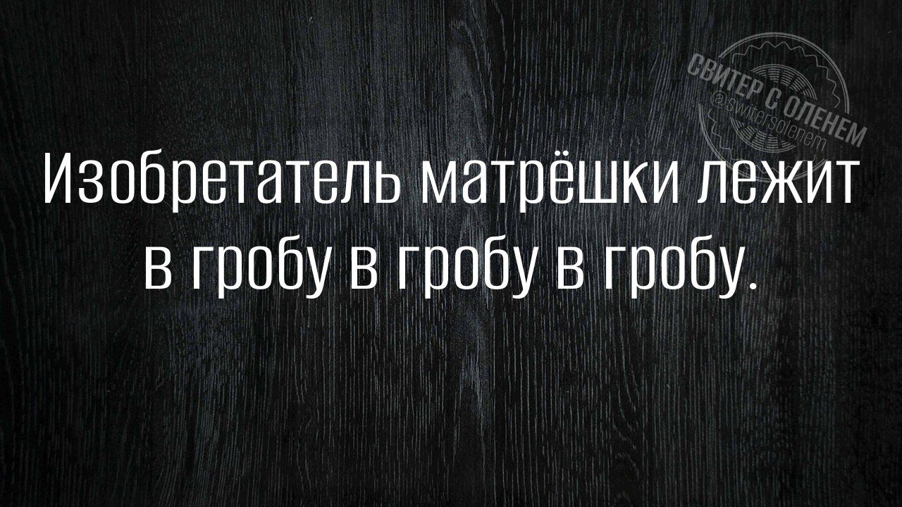 Изобретатель матрёшки лежит в гробу в гробу в гробу.