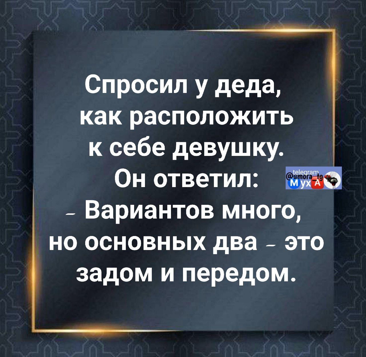 Спросил у деда, как расположить к себе девушку. Он ответил: - Вариантов много, но основных два - это задом и передом.