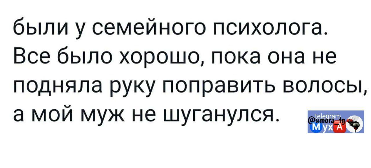 были у семейного психолога. Все было хорошо, пока она не подняла руку поправить волосы, а мой муж не шугался.
