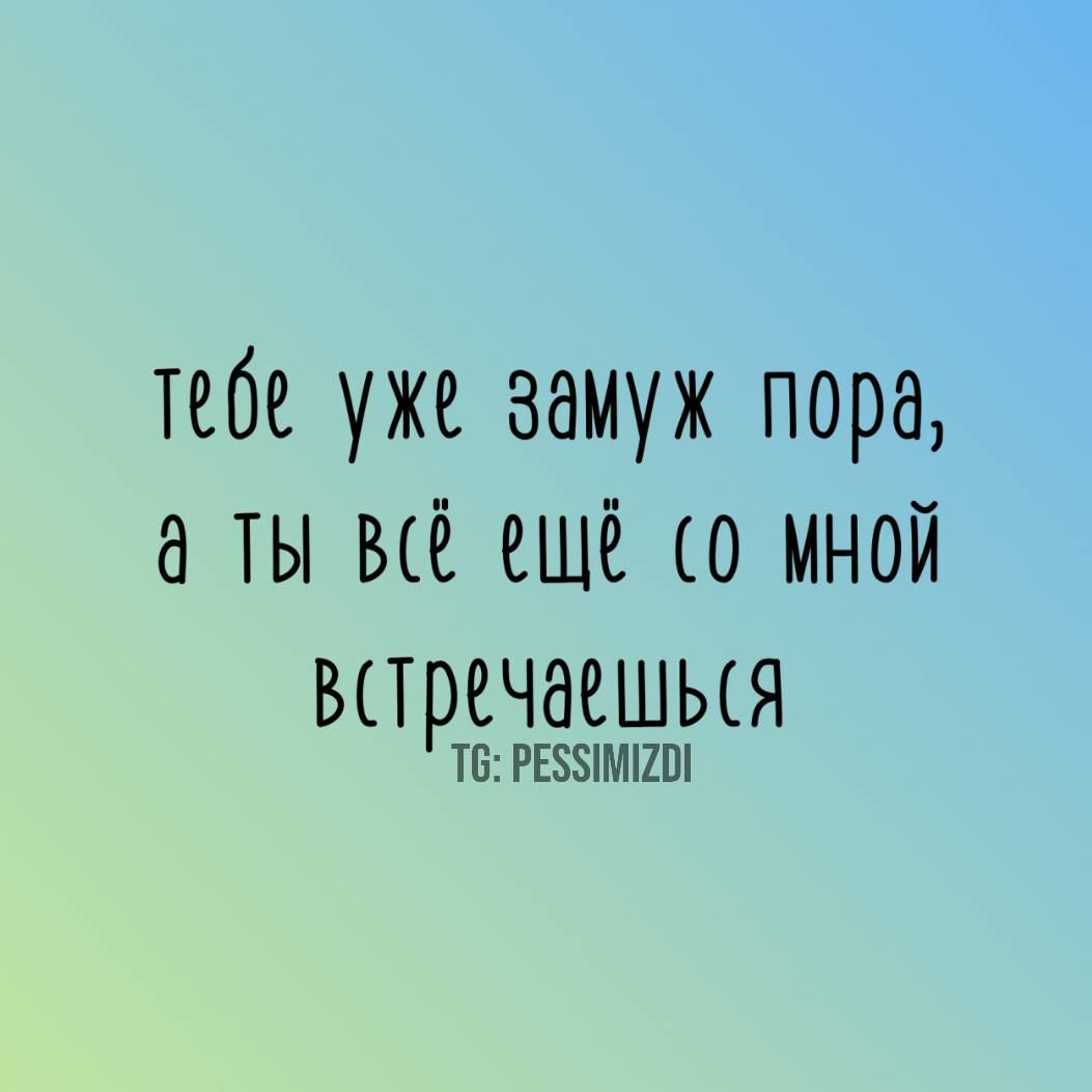 тебе уже замуж пора, а ты всё ещё со мной встречаешься